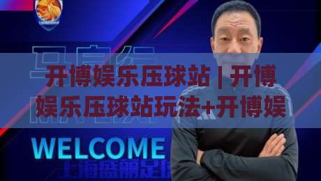 开博娱乐压球站 | 开博娱乐压球站玩法+开博娱乐压球站体验：从节奏感切入的实战思路-线上十大最稳博球网不卡顿在线观看初盘全场回放投屏赛程