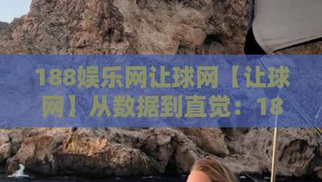 188娱乐网让球网【让球网】从数据到直觉：188娱乐网让球网背后的赛事阅读逻辑与场景化预判-今日最新外围买球站走势频道英文解说反波胆链接受让