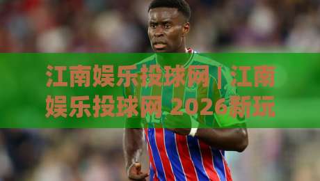 江南娱乐投球网 | 江南娱乐投球网 2026新玩法 (江南娱乐投球网) 沉浸式互动体验-最大权威网页体育网流畅代理1080P官网无插件低调看