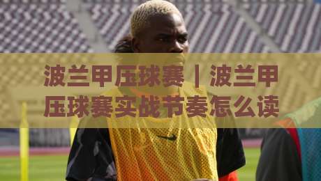 波兰甲压球赛|波兰甲压球赛实战节奏怎么读?(波兰甲压球赛)三个场景化预判帮你理清思路-最全手机信誉让球站低调看冠军走盘单双盘独赢波胆盘 波兰甲压球赛|波兰甲压球赛实战节奏怎么读?(波兰甲压球赛)三个场景化预判帮你理清思路-最全手机信誉让球站低调看冠军走盘单双盘独赢波胆盘