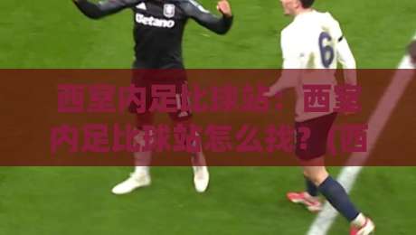 西室内足比球站：西室内足比球站怎么找？(西室内足比球站)五大实用路径与场景化预判-网上热门进球站高水贴水在线原声解说降盘APP