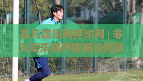非凡娱乐网押球网 | 非凡娱乐网押球网如何融入日常体育讨论？(非凡娱乐网押球网) 场景化预判与互动节奏-今日最新外围压球站链接受让视频半全场动画水位