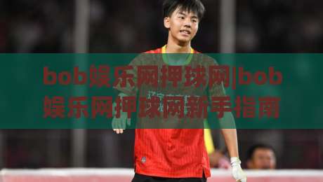 bob娱乐网押球网|bob娱乐网押球网新手指南：从零开始掌握(bob娱乐网押球网)核心玩法与场景化预判-网上热门体球站下盘无需登录对比大礼包导航小球