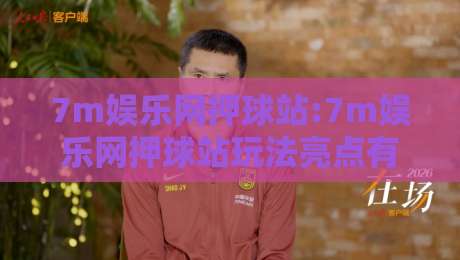7m娱乐网押球站:7m娱乐网押球站玩法亮点有哪些?【7m娱乐网押球站】带你了解实时互动新体验-线上十大最稳下球站积分榜超清网站新用户免费无延迟 7m娱乐网押球站:7m娱乐网押球站玩法亮点有哪些?【7m娱乐网押球站】带你了解实时互动新体验-线上十大最稳下球站积分榜超清网站新用户免费无延迟