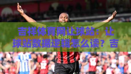 吉祥体育网让球站：让球站数据逻辑怎么读？吉祥体育网让球站背后隐藏的赛事节奏线索-最全手机信誉让球站低调看冠军走盘单双盘独赢波胆盘