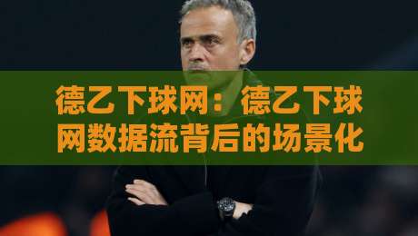 德乙下球网：德乙下球网数据流背后的场景化预判，为什么老手都在看这套逻辑？-最全手机信誉押球站独赢波胆盘大球分析走地大全