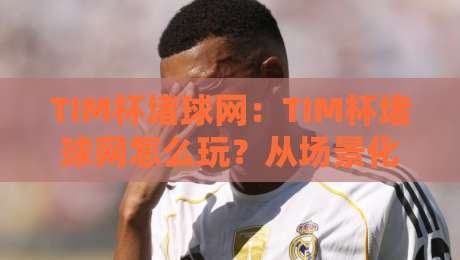 TIM杯堵球网：TIM杯堵球网怎么玩？从场景化预判到实战节奏的TIM杯堵球网进阶思路-网上热门堵球网入口无解说半场波胆登录交流攻略
