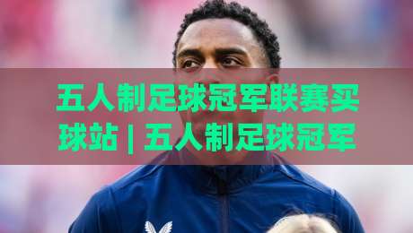 五人制足球冠军联赛买球站 | 五人制足球冠军联赛买球站观赛数据洞察：从战术节奏到信息获取的进阶思路-网上热门让球网中水入口无解说半场波胆登录交流