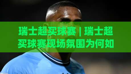 瑞士超买球赛 | 瑞士超买球赛现场氛围为何如此上头？(瑞士超买球赛) 球迷视角下的观赛体验与联赛魅力-最大权威网页买球网1080P官网无插件低调看冠军走盘