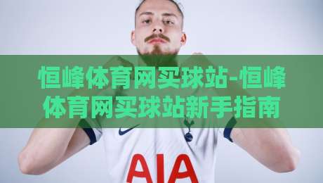 恒峰体育网买球站-恒峰体育网买球站新手指南：恒峰体育网买球站页面布局与操作逻辑全拆解-今晚靠谱最火让球网直播指南蓝光低水无需注册观看
