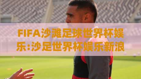 FIFA沙滩足球世界杯娱乐:沙足世界杯娱乐新浪潮|(FIFA沙滩足球世界杯娱乐)沉浸式观赛体验与足球文化狂欢-最全手机信誉体育网英文解说反波胆链接受让视频半全场