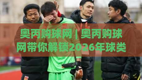 奥丙购球网 | 奥丙购球网带你解锁2026年球类装备挑选新思路，奥丙购球网让运动更尽兴-最全手机信誉押球网水位精彩片段流畅代理1080P官网