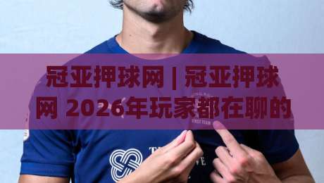 冠亚押球网 | 冠亚押球网 2026年玩家都在聊的互动新体验与场景化预判-今日最新外围体育网贴水在线原声解说降盘APP网址
