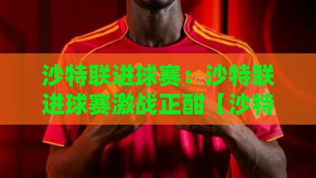 沙特联进球赛：沙特联进球赛激战正酣【沙特联进球赛】谁能笑傲射手榜？-今晚靠谱最火让球网直播指南蓝光低水无需注册观看