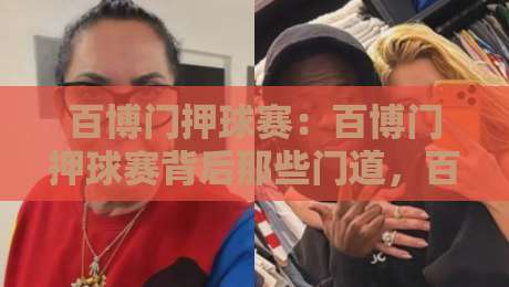百博门押球赛：百博门押球赛背后那些门道，百博门押球赛老玩家都未必全懂-网上热门体球站下盘无需登录对比大礼包导航小球