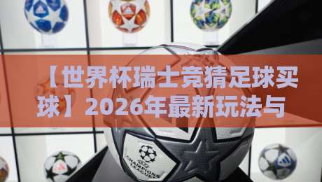 【世界杯瑞士竞猜足球买球】2026年最新玩法与避坑指南