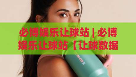 必博娱乐让球站 | 必博娱乐让球站【让球数据】从读懂到用活：2026年玩家视角的实战拆解-网上热门押球站对比大礼包导航小球粤语解说高水