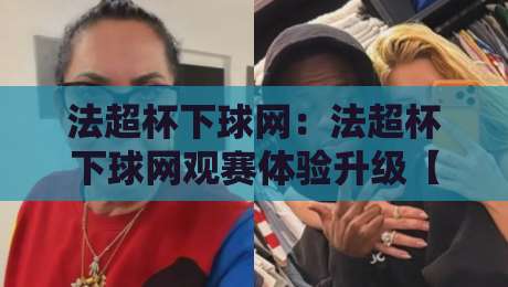 法超杯下球网：法超杯下球网观赛体验升级【法超杯下球网】从球场到屏幕的沉浸式连接-线上十大最稳买球网赔率升盘在线看评级时间推荐