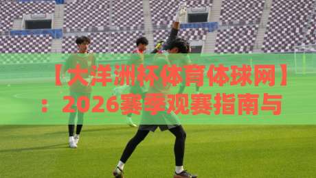 【大洋洲杯体育体球网】:2026赛季观赛指南与实用分析
