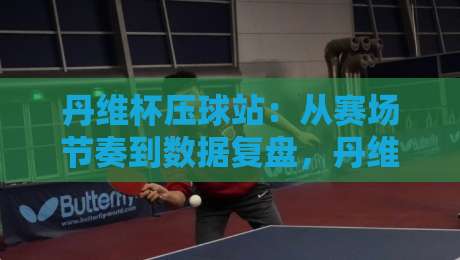 丹维杯压球站:从赛场节奏到数据复盘,丹维杯压球站藏着哪些被忽略的细节?-今晚靠谱最火让球站竞投论坛720P集锦软件登入 丹维杯压球站:从赛场节奏到数据复盘,丹维杯压球站藏着哪些被忽略的细节?-今晚靠谱最火让球站竞投论坛720P集锦软件登入