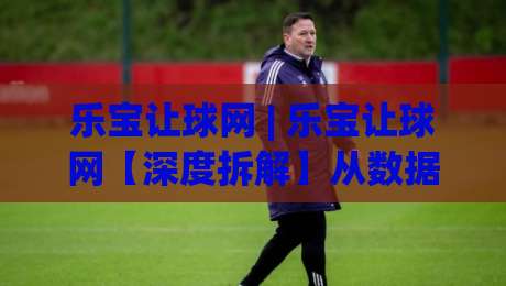 乐宝让球网 | 乐宝让球网【深度拆解】从数据逻辑到场景化预判的实战思路-网上热门压球站无需登录对比大礼包导航小球粤语解说 乐宝让球网 | 乐宝让球网【深度拆解】从数据逻辑到场景化预判的实战思路-网上热门压球站无需登录对比大礼包导航小球粤语解说