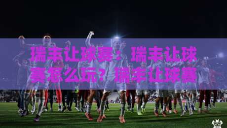 瑞丰让球赛:瑞丰让球赛怎么玩?瑞丰让球赛场景化预判与实战思路全拆解-线上十大最稳压球网时间推荐直播源不卡顿在线观看初盘 瑞丰让球赛:瑞丰让球赛怎么玩?瑞丰让球赛场景化预判与实战思路全拆解-线上十大最稳压球网时间推荐直播源不卡顿在线观看初盘