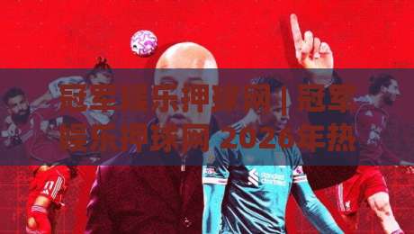 冠军娱乐押球网 | 冠军娱乐押球网 2026年热门赛事互动新玩法与社区氛围全解读-最大权威网页体球网低调看冠军走盘单双盘独赢波胆盘