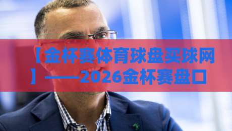 【金杯赛体育球盘买球网】——2026金杯赛盘口深度解析与实战指南