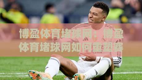 博盈体育堵球网：博盈体育堵球网如何重塑赛事数据体验？(博盈体育堵球网)背后隐藏的三大趋势-今日最新外围进球网免安装走势频道英文解说反波胆链接