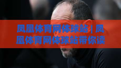 凤凰体育网体球站 | 凤凰体育网体球站带你读懂2026体育内容新生态：从信息获取到场景化预判-线上十大最稳下球站积分榜超清网站新用户免费无延迟