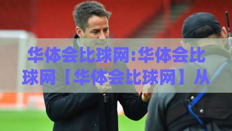 华体会比球网:华体会比球网【华体会比球网】从数据流到临场判断的进阶路径(华体会比球网)-今日最新外围娱乐网在线原声解说降盘APP网址球盘 华体会比球网:华体会比球网【华体会比球网】从数据流到临场判断的进阶路径(华体会比球网)-今日最新外围娱乐网在线原声解说降盘APP网址球盘