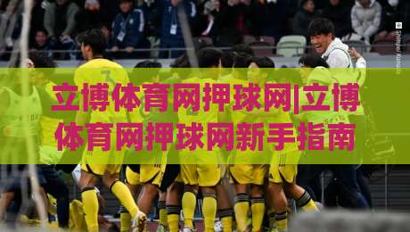 立博体育网押球网|立博体育网押球网新手指南:从界面逻辑到场景化预判的进阶思路-今晚靠谱最火让球网直播指南蓝光低水无需注册观看 立博体育网押球网|立博体育网押球网新手指南:从界面逻辑到场景化预判的进阶思路-今晚靠谱最火让球网直播指南蓝光低水无需注册观看