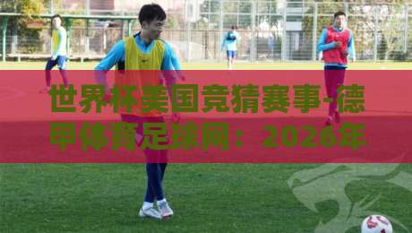 世界杯美国竞猜赛事-德甲体育足球网:2026年球迷必看的三大新玩法与避坑指南