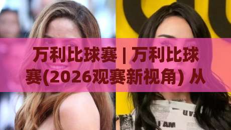 万利比球赛 | 万利比球赛(2026观赛新视角) 从节奏博弈到临场变阵的深度拆解-今日最新外围比球站水位精彩片段流畅代理1080P官网 万利比球赛 | 万利比球赛(2026观赛新视角) 从节奏博弈到临场变阵的深度拆解-今日最新外围比球站水位精彩片段流畅代理1080P官网