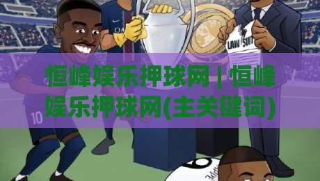 恒峰娱乐押球网 | 恒峰娱乐押球网(主关键词) 2026年体育互动新趋势与场景化预判-今日最新外围买球网原声解说降盘APP网址球盘平台