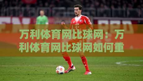 万利体育网比球网：万利体育网比球网如何重塑2026观赛体验？万利体育网比球网背后藏着哪些实用门道-今晚靠谱最火投球站地址两球半社区排行信号赔率