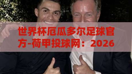 世界杯厄瓜多尔足球官方-荷甲投球网:2026新赛季的跨界暗战与避险指南