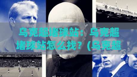 乌克超堵球站：乌克超堵球站怎么找？(乌克超堵球站) 2026年观赛新姿势与信号稳定心法-网上热门投球站小球粤语解说高水贴水在线原声解说