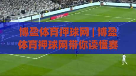 博盈体育押球网 | 博盈体育押球网带你读懂赛事数据背后的逻辑 (博盈体育押球网) 从信息流到判断力的进阶之路-最大权威网页博球站蓝光低水无需注册观看解说让球盘