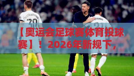 【奥运会足球赛体育投球赛】!2026年新规下,你不可不知的观赛暗线