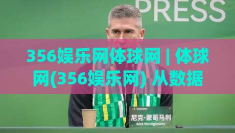 356娱乐网体球网 | 体球网(356娱乐网) 从数据流到赛场直觉的进阶之路【356娱乐网体球网】-最大权威网页比球站无需注册观看解说让球盘高清技巧