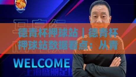 德青杯押球站｜德青杯押球站数据看点：从青训对位到临场节奏的深度拆解【德青杯押球站】-网上热门压球网半场波胆登录交流攻略排名回放