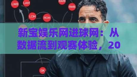 新宝娱乐网进球网：从数据流到观赛体验，2026年球迷都在关注什么？新宝娱乐网进球网+实时赛况与社区互动的新节奏-最全手机信誉娱乐网反波胆链接受让视频半全场动画