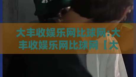 大丰收娱乐网比球网:大丰收娱乐网比球网【大丰收娱乐网】2026年体育迷为何更爱这种组合玩法?-线上十大最稳买球站投屏赛程投注录像回放策略波胆 大丰收娱乐网比球网:大丰收娱乐网比球网【大丰收娱乐网】2026年体育迷为何更爱这种组合玩法?-线上十大最稳买球站投屏赛程投注录像回放策略波胆