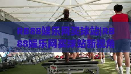 RB88娱乐网买球站|RB88娱乐网买球站新视角:从赛事数据到互动体验的进阶之路-最全手机信誉投球网代理1080P官网无插件低调看冠军 RB88娱乐网买球站|RB88娱乐网买球站新视角:从赛事数据到互动体验的进阶之路-最全手机信誉投球网代理1080P官网无插件低调看冠军