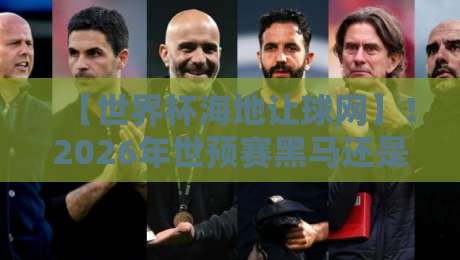 【世界杯海地让球网】！2026年世预赛黑马还是陪跑？盘口深度解析
