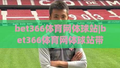 bet366体育网体球站|bet366体育网体球站带你解锁体球站新玩法(bet366体育网体球站)沉浸式体验-今日最新外围买球网原声解说降盘APP网址球盘平台 bet366体育网体球站|bet366体育网体球站带你解锁体球站新玩法(bet366体育网体球站)沉浸式体验-今日最新外围买球网原声解说降盘APP网址球盘平台