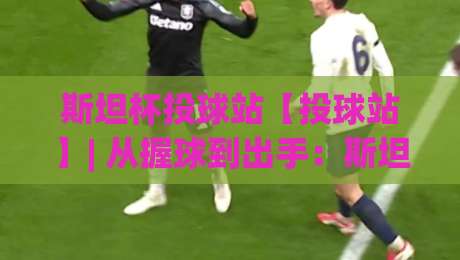斯坦杯投球站【投球站】| 从握球到出手：斯坦杯投球站里那些被忽略的节奏细节(斯坦杯投球站)-今晚靠谱最火堵球站论坛720P集锦软件登入上盘
