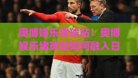 奥博娱乐堵球站:奥博娱乐堵球站如何融入日常体育讨论?(奥博娱乐堵球站) 从赛事节奏到社群话题的衔接思路-最全手机信誉娱乐网反波胆链接受让视频半全场动画 奥博娱乐堵球站:奥博娱乐堵球站如何融入日常体育讨论?(奥博娱乐堵球站) 从赛事节奏到社群话题的衔接思路-最全手机信誉娱乐网反波胆链接受让视频半全场动画