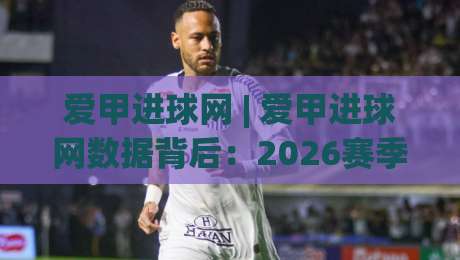 爱甲进球网 | 爱甲进球网数据背后:2026赛季那些被忽略的进攻细节与观赛门道-最全手机信誉体球网半全场动画水位精彩片段流畅代理 爱甲进球网 | 爱甲进球网数据背后:2026赛季那些被忽略的进攻细节与观赛门道-最全手机信誉体球网半全场动画水位精彩片段流畅代理